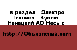  в раздел : Электро-Техника » Куплю . Ненецкий АО,Несь с.